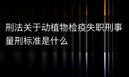 刑法关于动植物检疫失职刑事量刑标准是什么