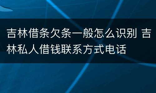吉林借条欠条一般怎么识别 吉林私人借钱联系方式电话