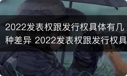 2022发表权跟发行权具体有几种差异 2022发表权跟发行权具体有几种差异呢