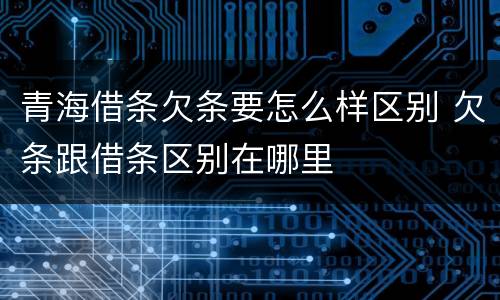 青海借条欠条要怎么样区别 欠条跟借条区别在哪里