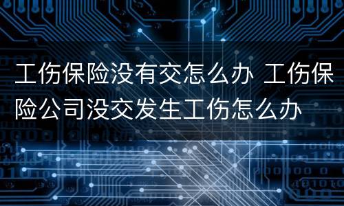 工伤保险没有交怎么办 工伤保险公司没交发生工伤怎么办