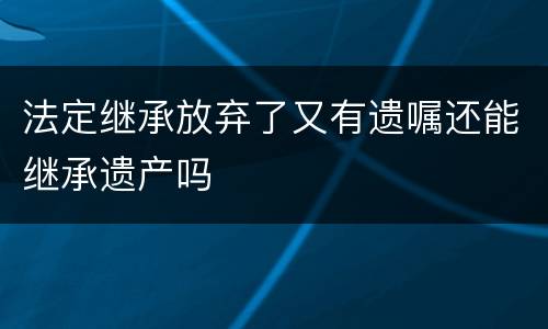 法定继承放弃了又有遗嘱还能继承遗产吗