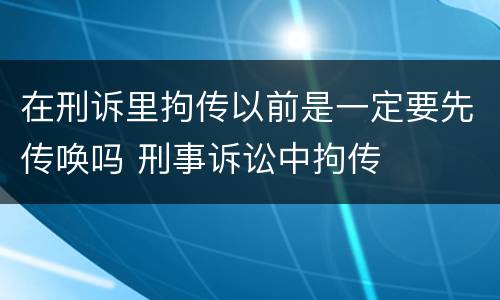 在刑诉里拘传以前是一定要先传唤吗 刑事诉讼中拘传