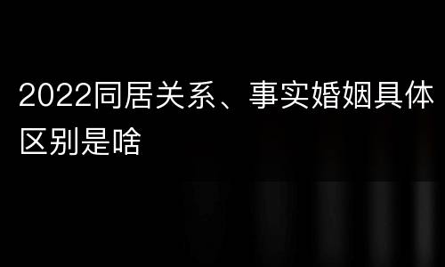 2022同居关系、事实婚姻具体区别是啥