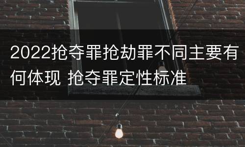 2022抢夺罪抢劫罪不同主要有何体现 抢夺罪定性标准