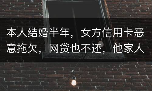 本人结婚半年，女方信用卡恶意拖欠，网贷也不还，他家人也不管。应该怎么办