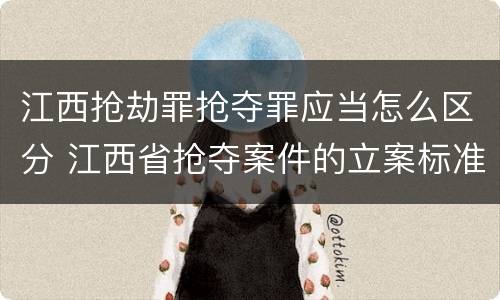 江西抢劫罪抢夺罪应当怎么区分 江西省抢夺案件的立案标准