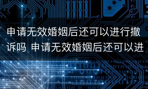 申请无效婚姻后还可以进行撤诉吗 申请无效婚姻后还可以进行撤诉吗法院