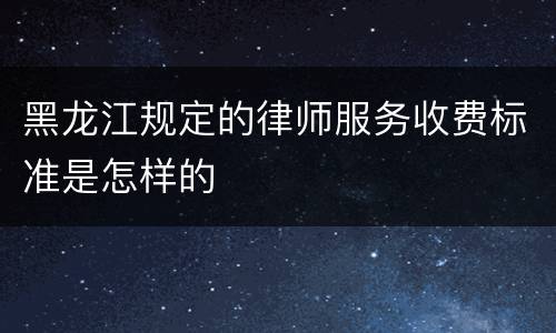 黑龙江规定的律师服务收费标准是怎样的