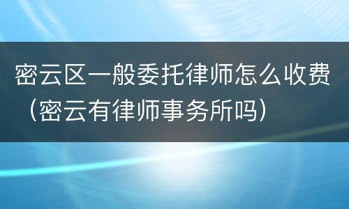 密云区一般委托律师怎么收费（密云有律师事务所吗）