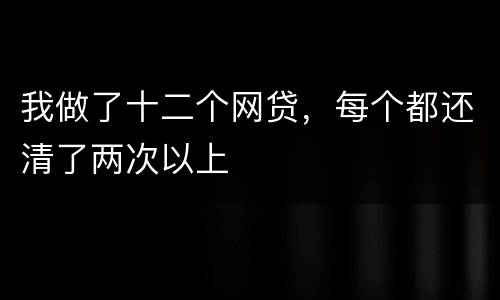 我做了十二个网贷，每个都还清了两次以上
