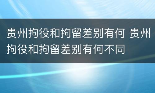 贵州拘役和拘留差别有何 贵州拘役和拘留差别有何不同