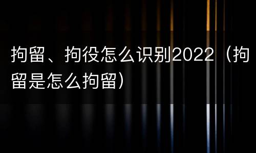 拘留、拘役怎么识别2022（拘留是怎么拘留）