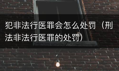 犯非法行医罪会怎么处罚（刑法非法行医罪的处罚）