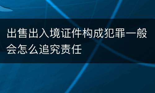 出售出入境证件构成犯罪一般会怎么追究责任
