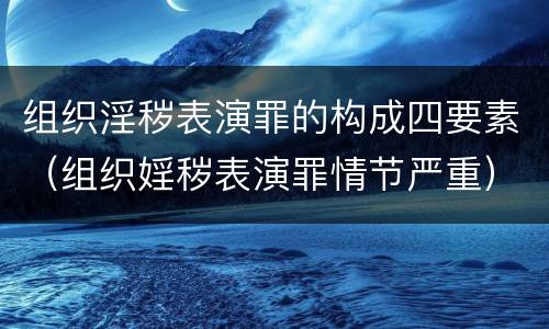 组织淫秽表演罪的构成四要素（组织婬秽表演罪情节严重）