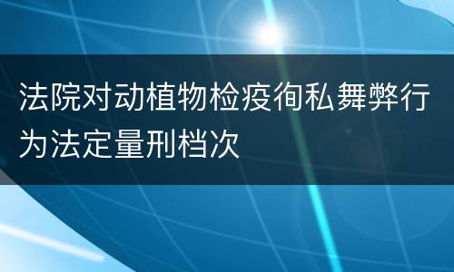 法院对动植物检疫徇私舞弊行为法定量刑档次