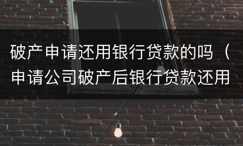 破产申请还用银行贷款的吗（申请公司破产后银行贷款还用还吗）