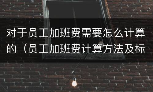 对于员工加班费需要怎么计算的（员工加班费计算方法及标准）