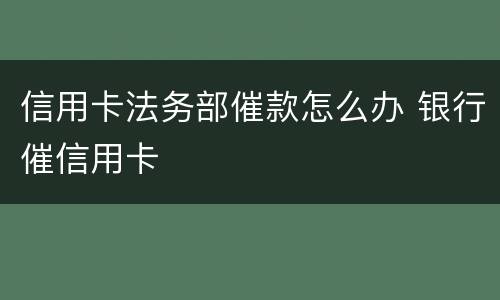 信用卡法务部催款怎么办 银行催信用卡