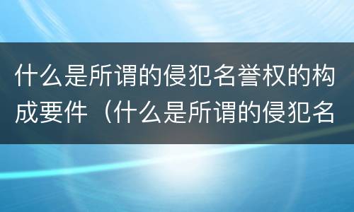 什么是所谓的侵犯名誉权的构成要件（什么是所谓的侵犯名誉权的构成要件之一）