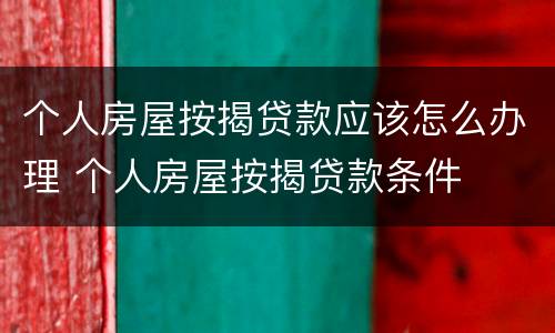 个人房屋按揭贷款应该怎么办理 个人房屋按揭贷款条件
