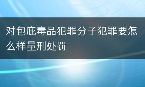 对包庇毒品犯罪分子犯罪要怎么样量刑处罚