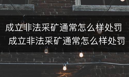 成立非法采矿通常怎么样处罚 成立非法采矿通常怎么样处罚的