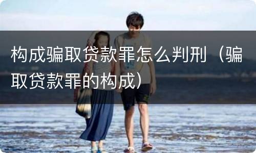 构成骗取贷款罪怎么判刑（骗取贷款罪的构成）
