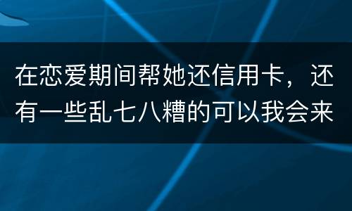 在恋爱期间帮她还信用卡，还有一些乱七八糟的可以我会来吗没说借