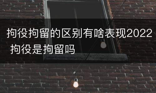拘役拘留的区别有啥表现2022 拘役是拘留吗