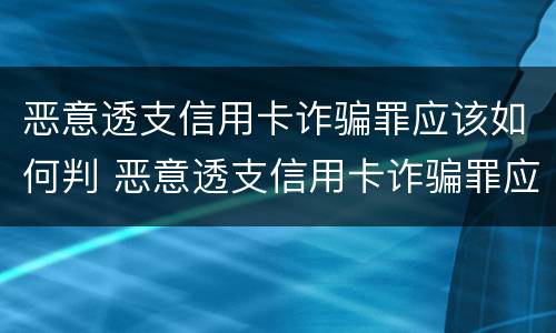 恶意透支信用卡诈骗罪应该如何判 恶意透支信用卡诈骗罪应该如何判刑