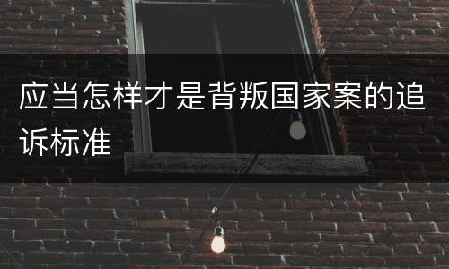 应当怎样才是背叛国家案的追诉标准