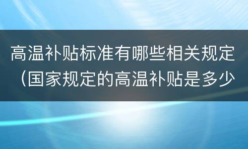 高温补贴标准有哪些相关规定（国家规定的高温补贴是多少）