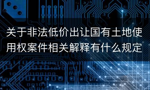 关于非法低价出让国有土地使用权案件相关解释有什么规定