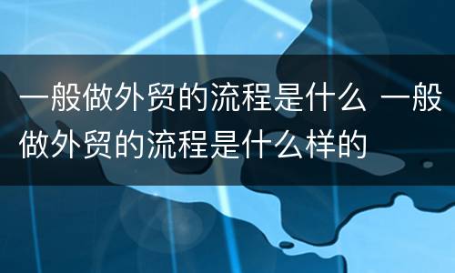 一般做外贸的流程是什么 一般做外贸的流程是什么样的