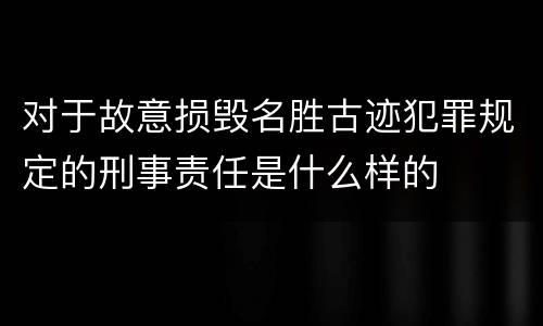对于故意损毁名胜古迹犯罪规定的刑事责任是什么样的