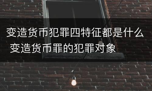 变造货币犯罪四特征都是什么 变造货币罪的犯罪对象