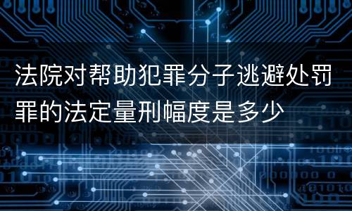 法院对帮助犯罪分子逃避处罚罪的法定量刑幅度是多少