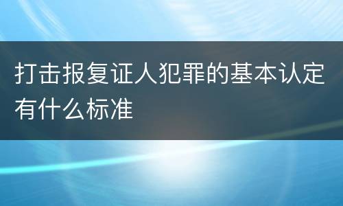 打击报复证人犯罪的基本认定有什么标准