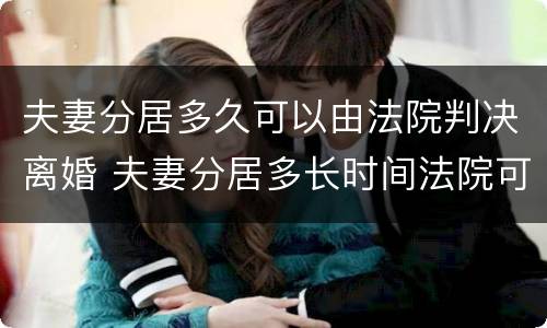 夫妻分居多久可以由法院判决离婚 夫妻分居多长时间法院可以判决离婚