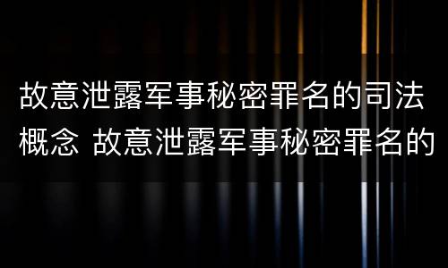故意泄露军事秘密罪名的司法概念 故意泄露军事秘密罪名的司法概念是