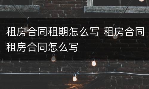 租房合同租期怎么写 租房合同租房合同怎么写
