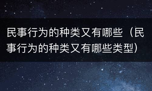 民事行为的种类又有哪些（民事行为的种类又有哪些类型）