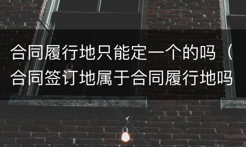 合同履行地只能定一个的吗（合同签订地属于合同履行地吗）