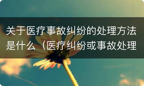 关于医疗事故纠纷的处理方法是什么（医疗纠纷或事故处理途径）