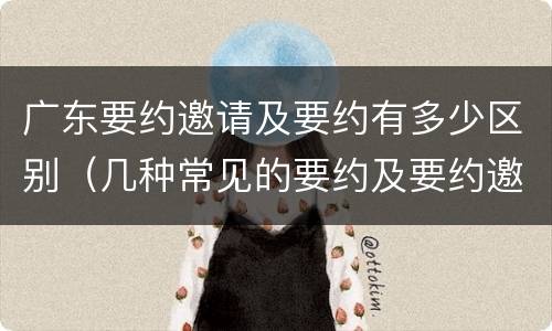 广东要约邀请及要约有多少区别（几种常见的要约及要约邀请）