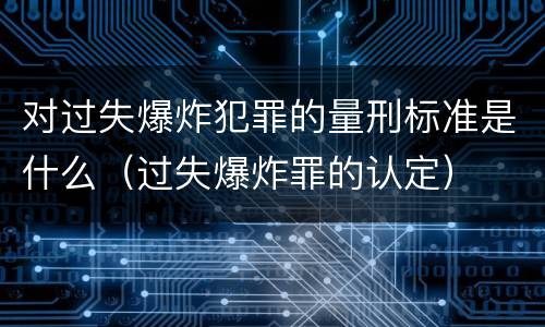 对过失爆炸犯罪的量刑标准是什么（过失爆炸罪的认定）