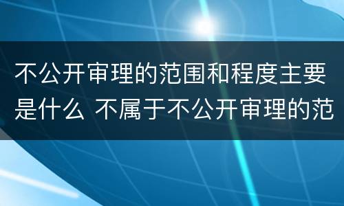 不公开审理的范围和程度主要是什么 不属于不公开审理的范围