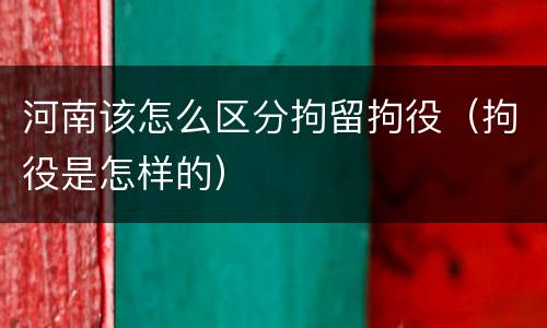 河南该怎么区分拘留拘役（拘役是怎样的）